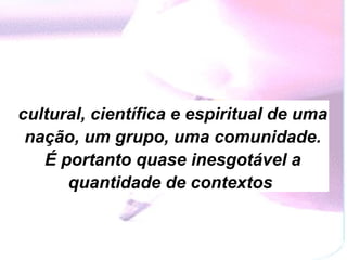 cultural, científica e espiritual de uma nação, um grupo, uma comunidade. É portanto quase inesgotável a quantidade de contextos   