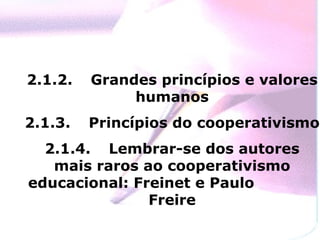 2.1.2.  Grandes princípios e valores humanos 2.1.3.  Princípios do cooperativismo 2.1.4.  Lembrar-se dos autores mais raros ao cooperativismo educacional: Freinet e Paulo  Freire 