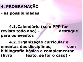 4. PROGRAMAÇÃO - as possibilidades 4.1. Calendário (se o PPP for revisto todo ano) -  destaque para os eventos 4.2. Organização curricular e ementas das disciplinas,  com bibliografia básica e complementar (livro  texto, se for o caso) - 