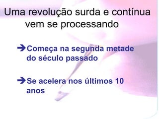 Começa na segunda metade do século passado Se acelera nos últimos 10 anos Uma revolução surda e contínua vem se processando   