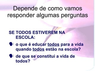 Depende de como vamos responder algumas perguntas SE TODOS ESTIVEREM NA ESCOLA:  o que é educar  todos  para a vida quando  todos  estão na escola?  de que se constitui a vida de todos?  