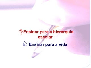 Ensinar para a hierarquia escolar  Ensinar para a vida  