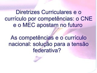 Diretrizes Curriculares e o   currículo por competências: o CNE e o MEC apostam no futuro  As competências e o currículo nacional: solução para a tensão federativa?  