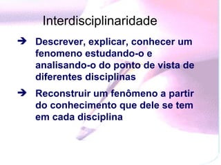 Interdisciplinaridade   Descrever, explicar, conhecer um fenomeno estudando-o e analisando-o do ponto de vista de diferentes disciplinas   Reconstruir um fenômeno a partir do conhecimento que dele se tem em cada disciplina   