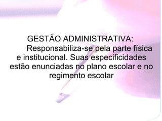   GESTÃO ADMINISTRATIVA:            Responsabiliza-se pela parte física e institucional. Suas especificidades estão enunciadas no plano escolar e no regimento escolar   