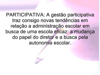 PARTICIPATIVA: A gestão participativa traz consigo novas tendências em relação a administração escolar em busca de uma escola eficaz: a mudança do papel do diretor e a busca pela autonomia escolar. 