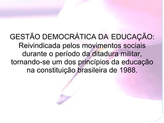 GESTÃO DEMOCRÁTICA DA   EDUCAÇÃO: Reivindicada pelos movimentos sociais durante o período da ditadura militar, tornando-se um dos princípios da educação na constituição brasileira de 1988. 