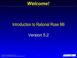 Introduction to Rational Rose 98i Version 5.2 Welcome! 