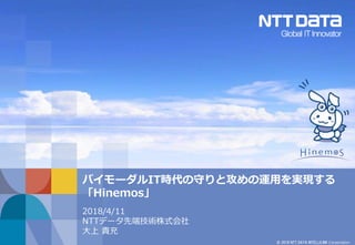 © 2018 NTT DATA INTELLILINK Corporation
バイモーダルIT時代の守りと攻めの運用を実現する
「Hinemos」
2018/4/11
NTTデータ先端技術株式会社
大上 貴充
 