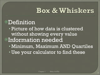 Definition Picture of how data is clustered without showing every value Information needed Minimum, Maximum AND Quartiles Use your calculator to find these Chapter 1 Bitsy Griffin