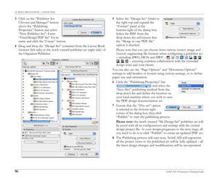 10. DOCUMENTATION – LAYOUTING
96 ArchiCAD 10 Interactive Training Guide
3 Click on the “Publisher Set
Chooser and Manager” button
above the “Publishing
Properties” button and select
“New Publisher Set”. Enter
“Final Design PDF Set” for its
name and click the “Create” button.
4 Drag and drop the “Design Set” container from the Layout Book
browser (left side) to the newly created publisher set (right side) of
the Organizer-Publisher.
5 Select the “Design Set” folder in
the right-top and expand the
“Format” panel at the
bottom-right of the dialog box.
Select the PDF from the
drop-down list and ensure that
the “Merge to one PDF file”
option is checked.
Please note that you can choose from various (raster) image and
(vector) engineering file formats when configuring a publisher set
– including DWG, DGN and DWF –
– ensuring seamless collaboration with the extended
design team and your clients.
You can also use the “Page Options” and “Document Options”
settings to add headers or footers using various settings, or to define
paper size and orientation.
6 Click the “Publishing Properties” bar
and select the
“Save files” publishing method from the
drop-down list and define the location on
your local machine where you wish to save
the PDF design documentation set.
7 Ensure that the “This set” option
is selected in the bottom-right
corner of the dialog box, then click
“Publish” to start the publishing process.
Please note: the newly created “My Design Set” publisher set will
be saved with all its configurations and settings with the central
design project file. As your design progresses to the next stage, all
you need to do is to click “Publish” to create an updated PDF set.
8 The Publishing process will start now, ArchiCAD will regenerate
all the project views so the published set will be fully updated – all
the latest design changes and modifications will be incorporated.
 