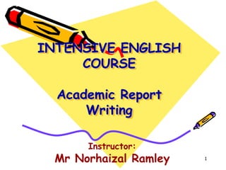 1 INTENSIVE ENGLISH COURSEAcademic Report Writing Instructor: Mr Norhaizal Ramley 