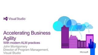 Accelerating Business
Agility
With modern ALM practices
John Montgomery
Director of Program Management,
Visual Studio

 