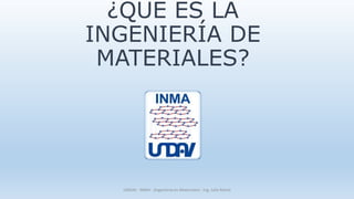 ¿QUÉ ES LA
INGENIERÍA DE
MATERIALES?
UNDAV - INMA - (Ingeniería en Materiales) - Ing. Julio Monti
 