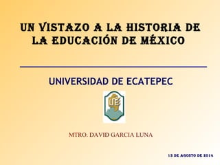 Un Vistazo a la Historia de
la edUcación de México
UNIVERSIDAD DE ECATEPEC
MTRO. DAVID GARCIA LUNA
13 de aGosto de 2014
 