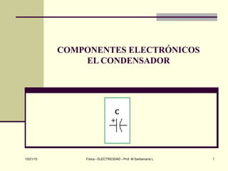 10/21/15 Física - ELECTRICIDAD - Prof. M Santamaría L 1
COMPONENTES ELECTRÓNICOS
EL CONDENSADOR
 