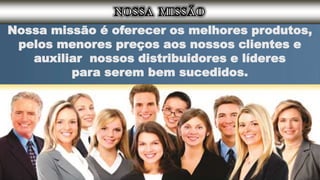 Nossa missão é oferecer os melhores produtos,
pelos menores preços aos nossos clientes e
auxiliar nossos distribuidores e líderes
para serem bem sucedidos.
 