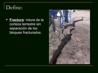 Define:


Fractura: rotura de la
corteza terrestre sin
separación de los
bloques fracturados.

 