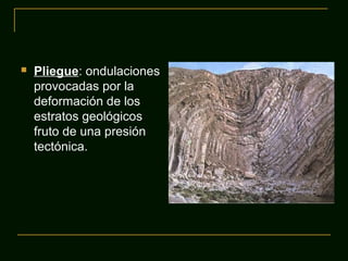 

Pliegue: ondulaciones
provocadas por la
deformación de los
estratos geológicos
fruto de una presión
tectónica.

 