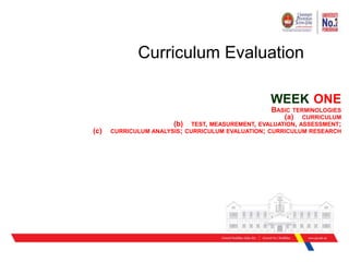 Curriculum Evaluation
WEEK ONE
BASIC TERMINOLOGIES
(a) CURRICULUM
(b) TEST, MEASUREMENT, EVALUATION, ASSESSMENT;
(c) CURRICULUM ANALYSIS; CURRICULUM EVALUATION; CURRICULUM RESEARCH
 
