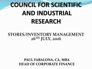 COUNCIL FOR SCIENTIFIC
AND INDUSTRIAL
RESEARCH
STORES/INVENTORY MANAGEMENT
26TH JULY, 2016
PAUL FABALONA, CA, MBA
HEAD OF CORPORATE FINANCE
 