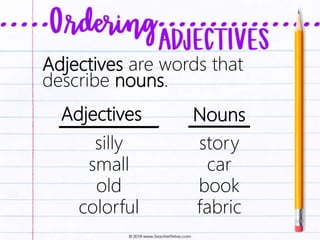 Adjectives are words that
describe nouns.
Adjectives Nouns
silly
small
old
colorful
story
car
book
fabric
 