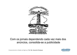 Com os jornais dependendo cada vez mais dos
      anúncios, consolida-se a publicidade

Empreendimento e Gestão de Agência | Prof. Me. Alexandre Rodriguez
                                                                     17
 