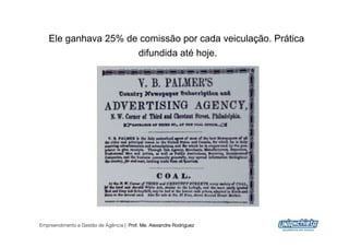 Ele ganhava 25% de comissão por cada veiculação. Prática
                     difundida até hoje.




Empreendimento e Gestão de Agência | Prof. Me. Alexandre Rodriguez
                                                                     20
 