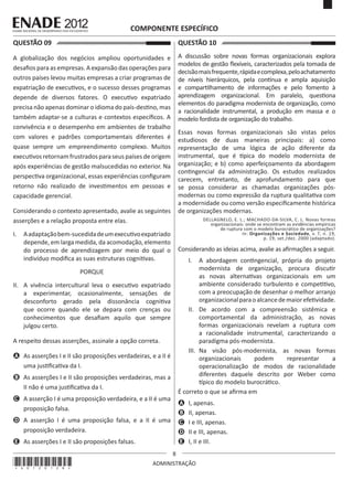 8
ADMINISTRAÇÃO
QUESTÃO 09	
A globalização dos negócios ampliou oportunidades e
desafios para as empresas. A expansão das operações para
outros países levou muitas empresas a criar programas de
expatriação de executivos, e o sucesso desses programas
depende de diversos fatores. O executivo expatriado
precisa não apenas dominar o idioma do país-destino, mas
também adaptar-se a culturas e contextos específicos. A
convivência e o desempenho em ambientes de trabalho
com valores e padrões comportamentais diferentes é
quase sempre um empreendimento complexo. Muitos
executivosretornamfrustradosparaseuspaísesdeorigem
após experiências de gestão malsucedidas no exterior. Na
perspectiva organizacional, essas experiências configuram
retorno não realizado de investimentos em pessoas e
capacidade gerencial.
Considerando o contexto apresentado, avalie as seguintes
asserções e a relação proposta entre elas.
I.	 Aadaptaçãobem-sucedidadeumexecutivoexpatriado
depende, em larga medida, da acomodação, elemento
do processo de aprendizagem por meio do qual o
indivíduo modifica as suas estruturas cognitivas.
PORQUE
II.	 A vivência intercultural leva o executivo expatriado
a experimentar, ocasionalmente, sensações de
desconforto gerado pela dissonância cognitiva
que ocorre quando ele se depara com crenças ou
conhecimentos que desafiam aquilo que sempre
julgou certo.
A respeito dessas asserções, assinale a opção correta.
A	 As asserções I e II são proposições verdadeiras, e a II é
uma justificativa da I.
B	 As asserções I e II são proposições verdadeiras, mas a
II não é uma justificativa da I.
C	 A asserção I é uma proposição verdadeira, e a II é uma
proposição falsa.
D	 A asserção I é uma proposição falsa, e a II é uma
proposição verdadeira.
E	 As asserções I e II são proposições falsas.
COMPONENTE ESPECÍFICO
QUESTÃO 10	
A discussão sobre novas formas organizacionais explora
modelos de gestão flexíveis, caracterizados pela tomada de
decisãomaisfrequente,rápidaecomplexa,peloachatamento
de níveis hierárquicos, pela contínua e ampla aquisição
e compartilhamento de informações e pelo fomento à
aprendizagem organizacional. Em paralelo, questiona
elementos do paradigma modernista de organização, como
a racionalidade instrumental, a produção em massa e o
modelo fordista de organização do trabalho.
Essas novas formas organizacionais são vistas pelos
estudiosos de duas maneiras principais: a) como
representação de uma lógica de ação diferente da
instrumental, que é típica do modelo modernista de
organização; e b) como aperfeiçoamento da abordagem
contingencial da administração. Os estudos realizados
carecem, entretanto, de aprofundamento para que
se possa considerar as chamadas organizações pós-
modernas ou como expressão da ruptura qualitativa com
a modernidade ou como versão especificamente histórica
de organizações modernas.
DELLAGNELO, E. L.; MACHADO-DA-SILVA, C. L. Novas formas
organizacionais: onde se encontram as evidências empíricas
de ruptura com o modelo burocrático de organizações?
In: Organizações e Sociedade, v. 7, n. 19,
p. 19, set./dez. 2000 (adaptado).
Considerando as ideias acima, avalie as afirmações a seguir.
I.	 A abordagem contingencial, própria do projeto
modernista de organização, procura discutir
as novas alternativas organizacionais em um
ambiente considerado turbulento e competitivo,
com a preocupação de desenhar o melhor arranjo
organizacionalparaoalcancedemaiorefetividade.
II.	 De acordo com a compreensão sistêmica e
comportamental da administração, as novas
formas organizacionais revelam a ruptura com
a racionalidade instrumental, caracterizando o
paradigma pós-modernista.
III.	 Na visão pós-modernista, as novas formas
organizacionais podem representar a
operacionalização de modos de racionalidade
diferentes daquele descrito por Weber como
típico do modelo burocrático.
É correto o que se afirma em
A	 I, apenas.
B	 II, apenas.
C	 I e III, apenas.
D	 II e III, apenas.
E	 I, II e III.
*A0120128*
 