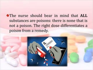 The nurse should bear in mind that ALL
substances are poisons: there is none that is
not a poison. The right dose differentiates a
poison from a remedy.
 