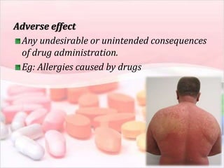 Adverse effect
Any undesirable or unintended consequences
of drug administration.
Eg: Allergies caused by drugs
 