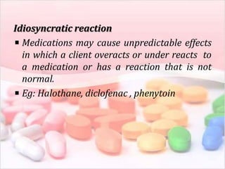 Idiosyncratic reaction
Medications may cause unpredictable effects
in which a client overacts or under reacts to
a medication or has a reaction that is not
normal.
Eg: Halothane, diclofenac , phenytoin
 