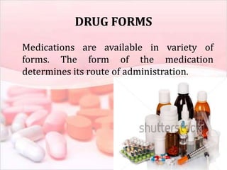 DRUG FORMS
Medications are available in variety of
forms. The form of the medication
determines its route of administration.
 