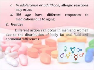 c. In adolescence or adulthood, allergic reactions
may occur.
d. Old age have different responses to
medications due to aging.
2. Gender
Different action can occur in men and women
due to the distribution of body fat and fluid and
hormonal differences.
 