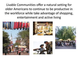 Livable Communities offer a natural setting for
older Americans to continue to be productive in
the workforce while take advantage of shopping,
entertainment and active living
 