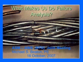 What Makes Us Do FailureWhat Makes Us Do Failure
Analysis?Analysis?
ASM – AWS (NTX) Joint MeetingASM – AWS (NTX) Joint Meeting
Michael S. Beaton, PEMichael S. Beaton, PE
16 October, 200716 October, 2007
 