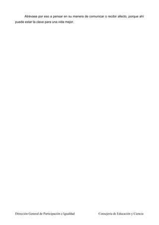 Dirección General de Participación e Igualdad Consejería de Educación y Ciencia
Atrévase por eso a pensar en su manera de comunicar o recibir afecto, porque ahí
puede estar la clave para una vida mejor.
 