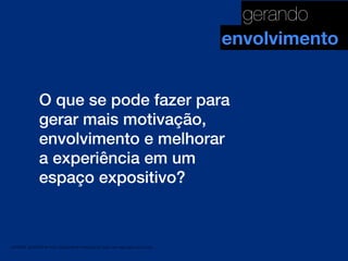 gerando
envolvimento
O que se pode fazer para
gerar mais motivação,
envolvimento e melhorar
a experiência em um
espaço expositivo?

MATERIAL DE APOIO da Profa. Claudia Bordin Rodrigues Se quiser usar, seja legal e cite a fonte.

 