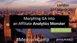 Morphing GA into
an Affiliate Analytics Monster
By Phil Pearce
#MeasureCamp @PHILPEARCE
London
25th March 2017
 