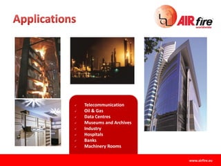  Telecommunication
 Oil & Gas
 Data Centres
 Museums and Archives
 Industry
 Hospitals
 Banks
 Machinery Rooms
www.airfire.eu
 