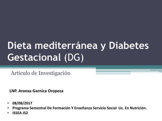 Dieta mediterránea y Diabetes
Gestacional (DG)
Articulo de Investigación
LNP. Aranxa Garnica Oropeza
• 08/08/2017
• Programa Semestral De Formación Y Enseñanza Servicio Social Lic. En Nutrición.
• ISSEA JS2
 