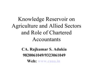 Knowledge Reservoir on
Agriculture and Allied Sectors
and Role of Chartered
Accountants
CA. Rajkumar S. Adukia
9820061049/9323061049
Web: www.caaa.in

 