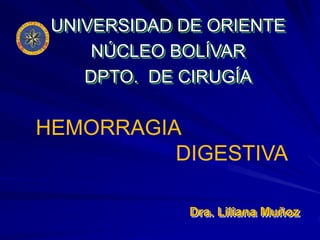 UNIVERSIDAD DE ORIENTE
NÚCLEO BOLÍVAR
DPTO. DE CIRUGÍA
Dra. Liliana Muñoz
HEMORRAGIA
DIGESTIVA
 