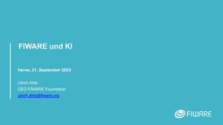 FIWARE und KI
Herne, 21. September 2023
Ulrich Ahle
CEO FIWARE Foundation
ulrich.ahle@fiware.org
 