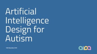 13th November 2019
Artificial
Intelligence
Design for
Autism
 