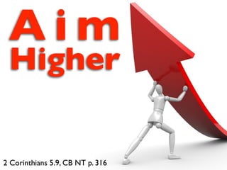 Aim
 Higher


2 Corinthians 5.9, CB NT p. 316
 