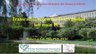 Robert J. Gil, MD, PhD, FESC
Transradial access for IVUS guided
left main PCI.
5th Advanced International Masterclass AIM-RADIAL 2016, Budapest 22-23.09.2016
 