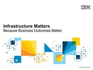 © 2014 IBM Corporation
Infrastructure Matters
Because Business Outcomes Matter
 