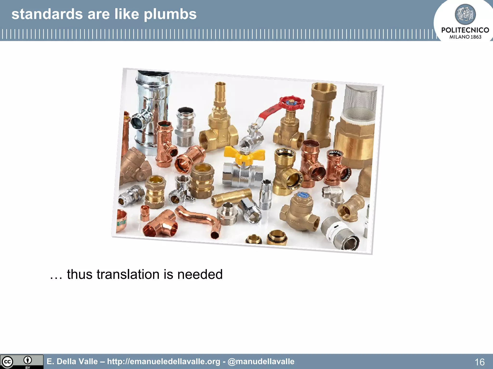 E. Della Valle – http://emanueledellavalle.org - @manudellavalle
… thus translation is needed
16
standards are like plumbs
 