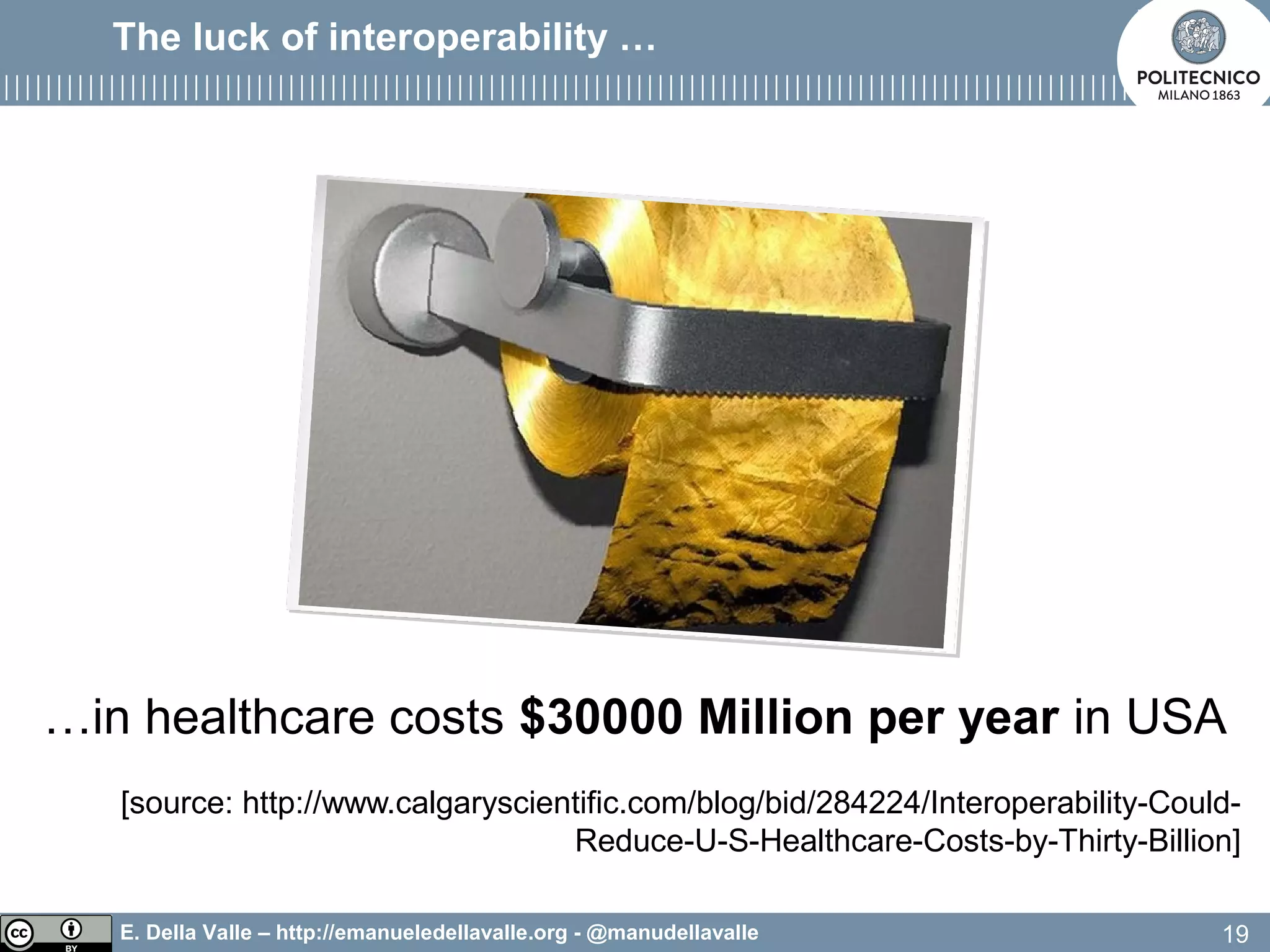 E. Della Valle – http://emanueledellavalle.org - @manudellavalle
…in healthcare costs $30000 Million per year in USA
[source: http://www.calgaryscientific.com/blog/bid/284224/Interoperability-Could-
Reduce-U-S-Healthcare-Costs-by-Thirty-Billion]
19
The luck of interoperability …
 